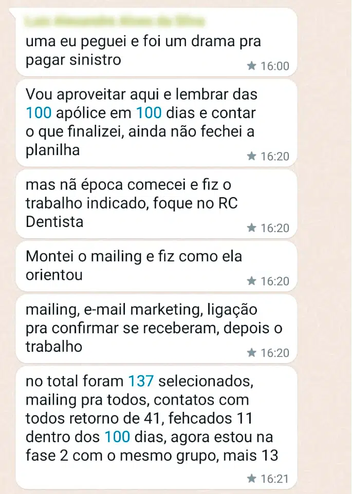 Uma eu peguei e foi um drama para pagar sinistro Vou aproveitar aqui e lembrar das 100 apólices em 100 dias e contar o que finalizei, ainda não fechei a planilha Mas não época comecei e fiz o trabalho indicado, foque no RC Dentista Montei o mailing e fiz como ela orientou Mailing, e-mail marketing, ligação para confirmar se receberam, depois o trabalho no total foram 137 selecionados, mailing pra todos, contatos com todos retorno de 41, fechados 11 dentro dos 100 dias, agora estou na fase 2 com o mesmo grupo, mais 13