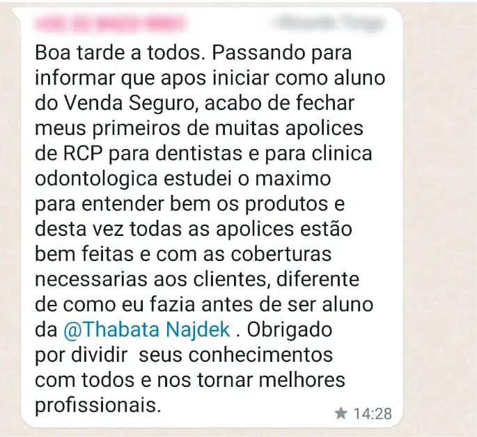 Boa tarde a todos. Passando para informar que após iniciar como aluno do Venda Seguro, acabo de fechar meus primeiros de muitas apólices de RCP para dentistas e para clínica odontológica estudei o máximo para entender bem os produtos e desta vez todas as apólices estão bem feitas e com as coberturas necessárias aos clientes, diferente de como eu fazia antes de ser aluno da @Thabata Najdek . Obrigado por dividir seus conhecimentos com todos e nos tornar melhores profissionais.