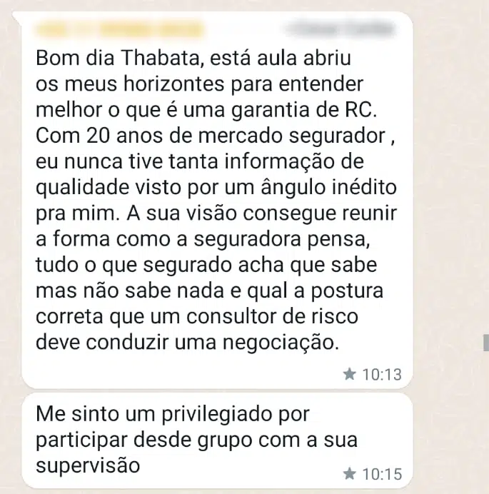 Bom dia Thabata, está aula abriu os meus horizontes para entender melhor o que é uma garantia de RC. Com 20 anos de mercado segurador, eu nunca tive tanta informação de qualidade visto por um ângulo inédito para mim. A sua visão consegue reunir a forma como a seguradora pensa, tudo o que segurado acha que sabe, mas não sabe nada e qual a postura correta que um consultor de risco deve conduzir uma negociação. Me sinto um privilegiado por participar desde grupo com a sua supervisão